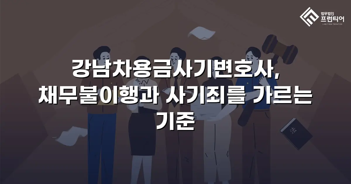 강남차용금사기변호사, 채무불이행과 사기죄를 가르는 기준