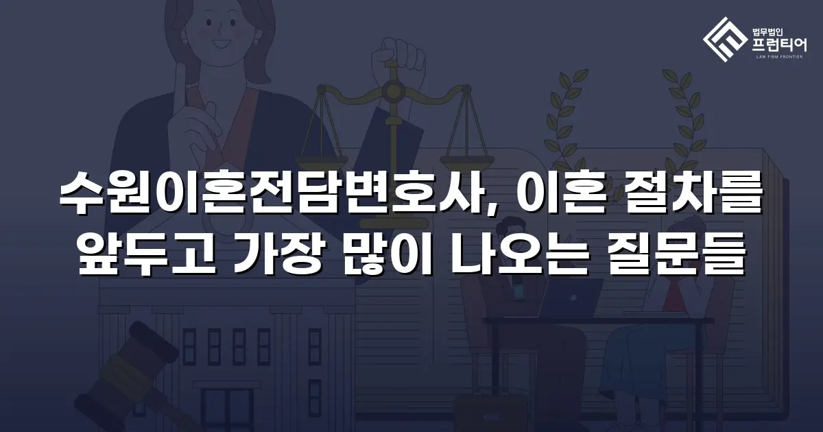 수원이혼전담변호사, 이혼 절차를 앞두고 가장 많이 나오는 질문들