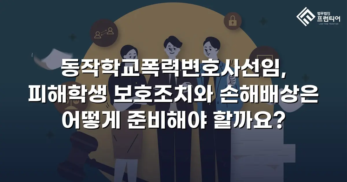 동작학교폭력변호사선임, 피해학생 보호조치와 손해배상은 어떻게 준비해야 할까요?
