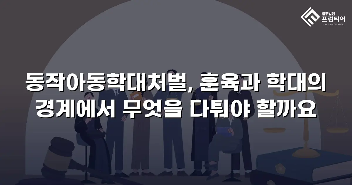 동작아동학대처벌, 훈육과 학대의 경계에서 무엇을 다퉈야 할까요