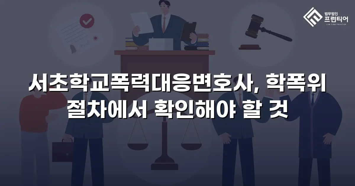 서초학교폭력대응변호사, 학폭위 절차에서 확인해야 할 것