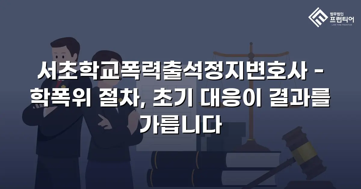 서초학교폭력출석정지변호사 - 학폭위 절차, 초기 대응이 결과를 가릅니다