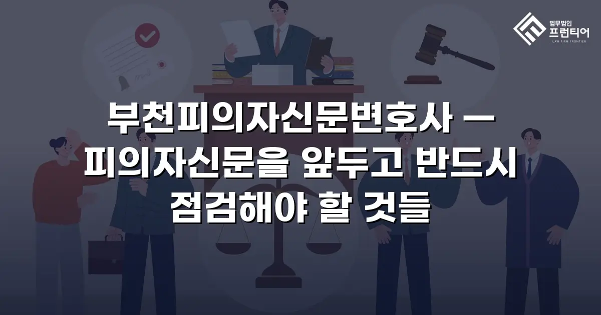 부천피의자신문변호사 — 피의자신문을 앞두고 반드시 점검해야 할 것들