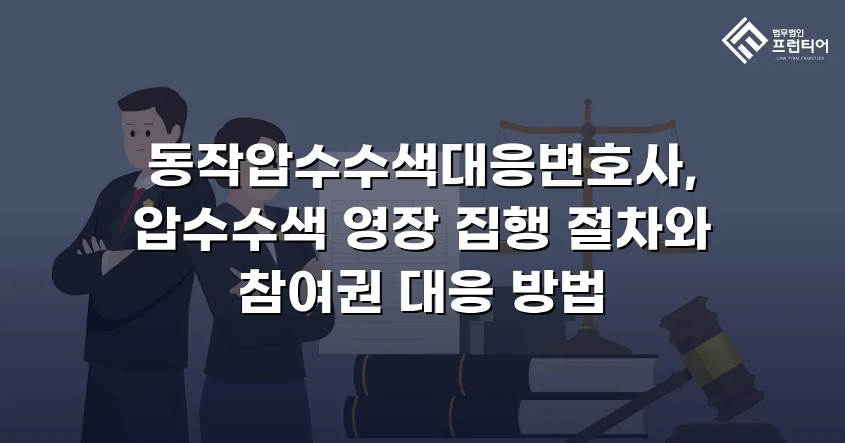 동작압수수색대응변호사, 압수수색 영장 집행 절차와 참여권 대응 방법