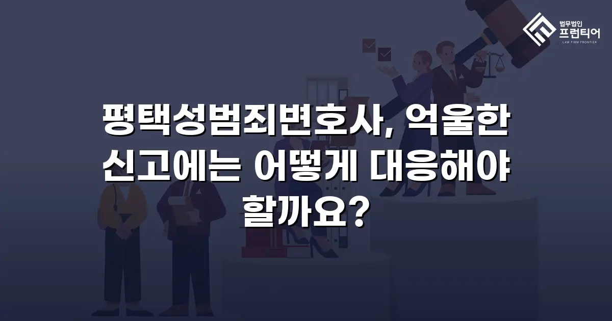 평택성범죄변호사, 억울한 신고에는 어떻게 대응해야 할까요?