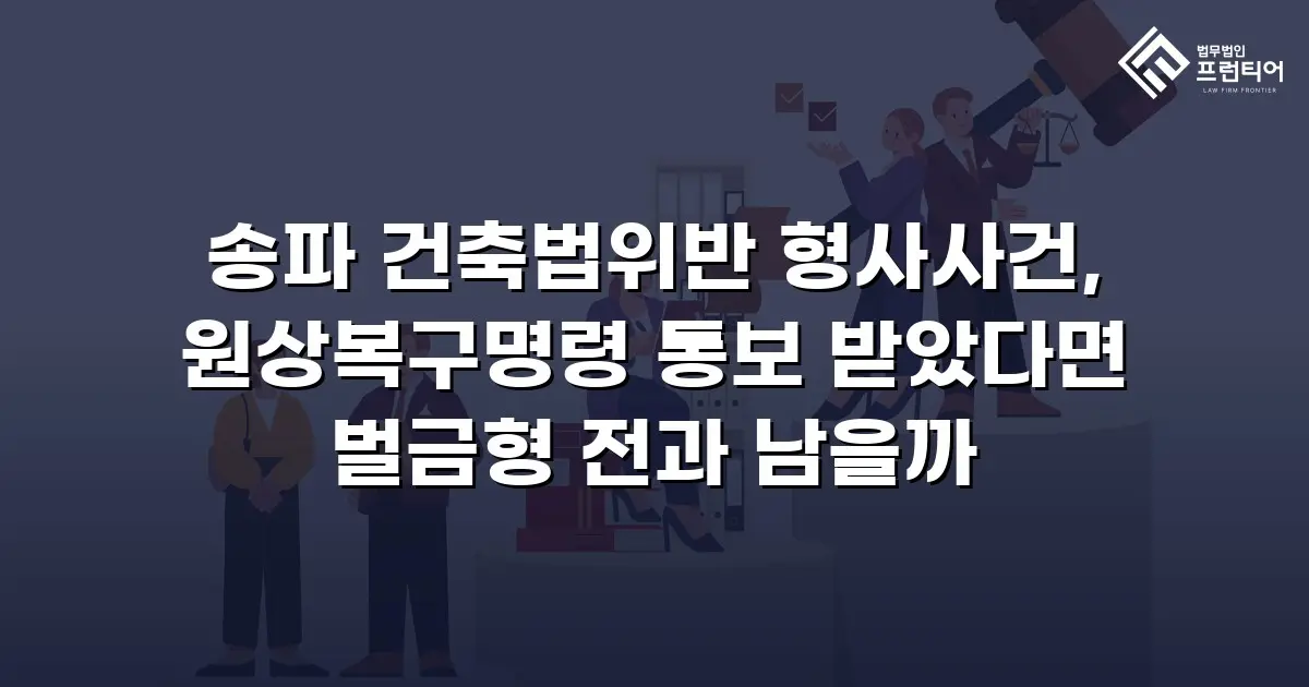 송파 건축법위반 형사사건, 원상복구명령 통보 받았다면 벌금형 전과 남을까