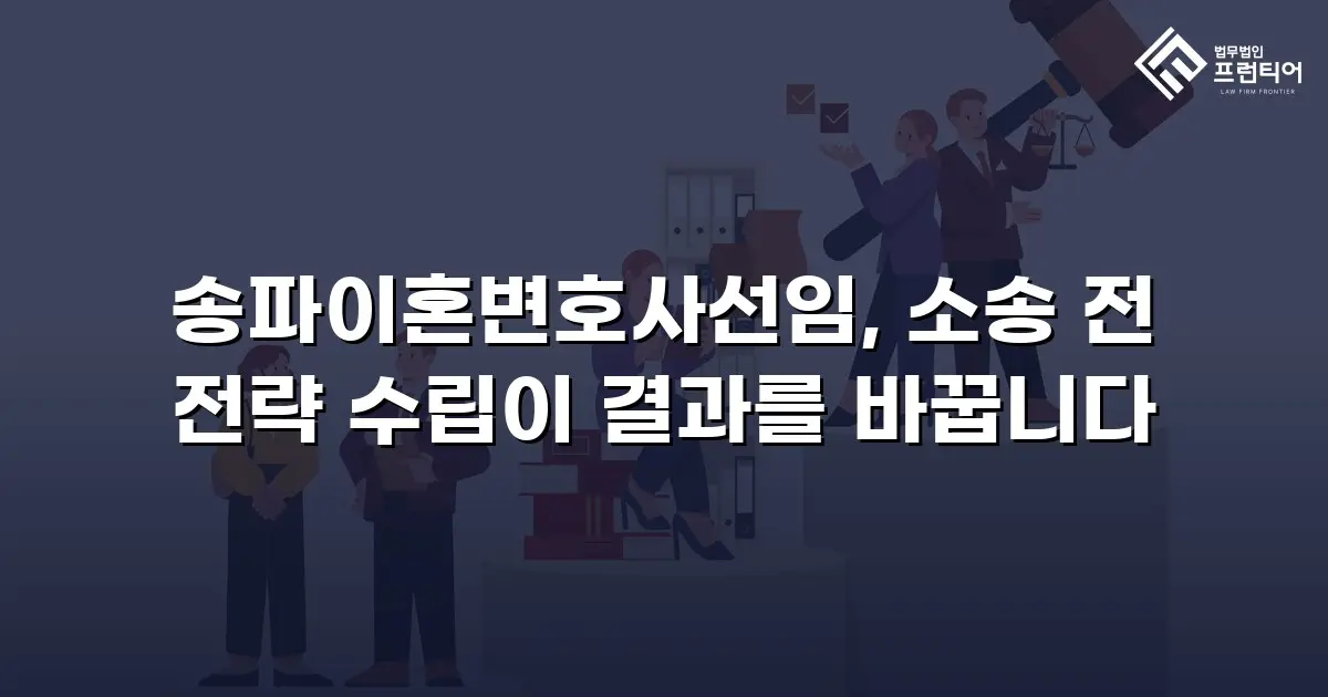 송파이혼변호사선임, 소송 전 전략 수립이 결과를 바꿉니다