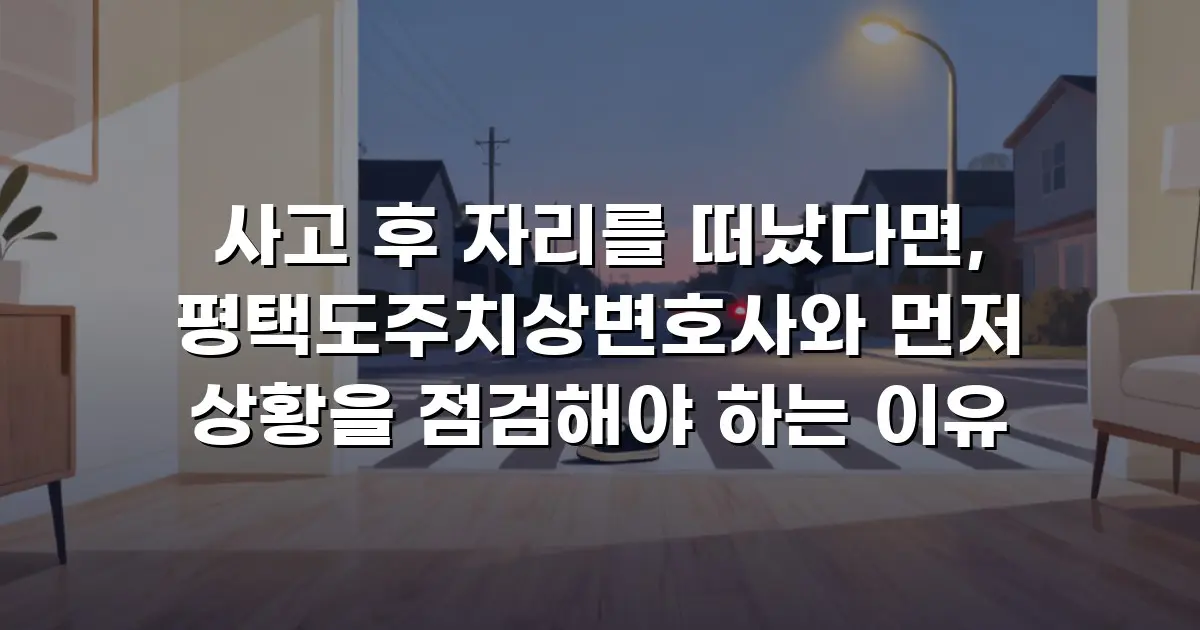 사고 후 자리를 떠났다면, 평택도주치상변호사와 먼저 상황을 점검해야 하는 이유