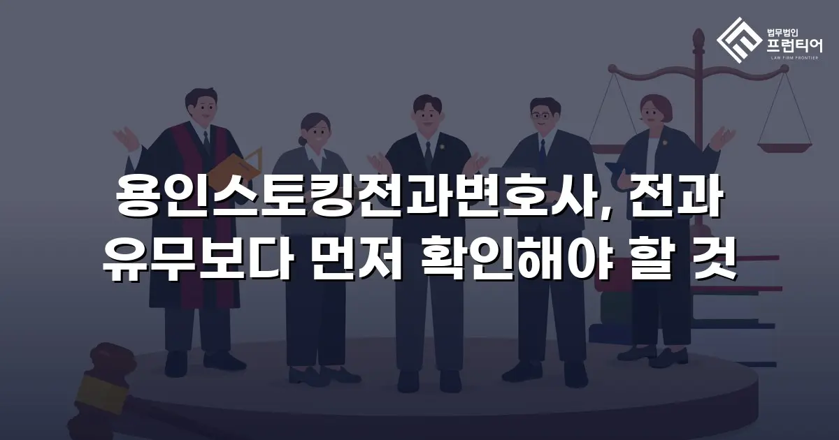 용인스토킹전과변호사, 전과 유무보다 먼저 확인해야 할 것