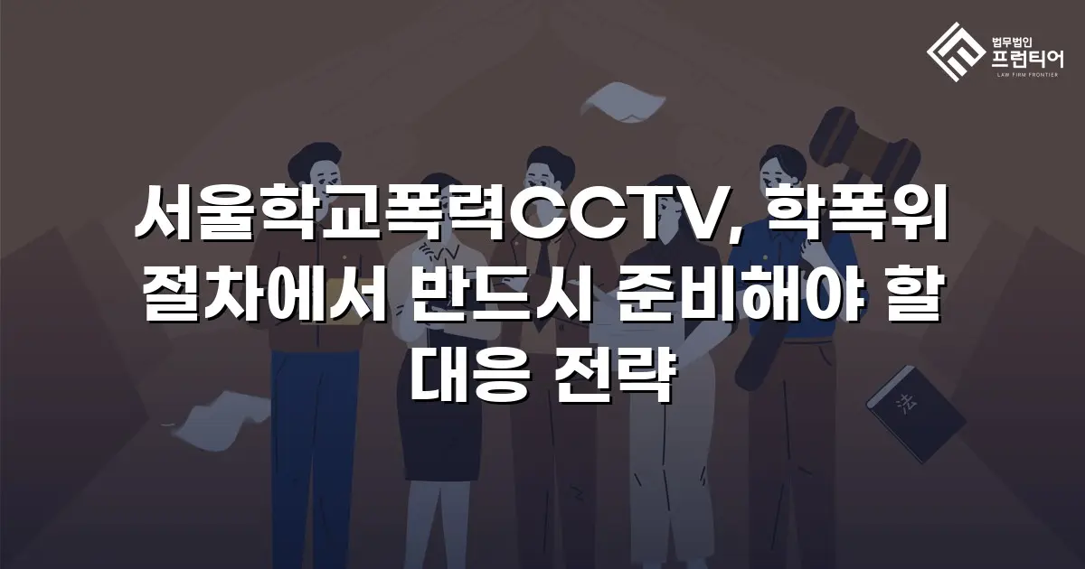 서울학교폭력CCTV, 학폭위 절차에서 반드시 준비해야 할 대응 전략