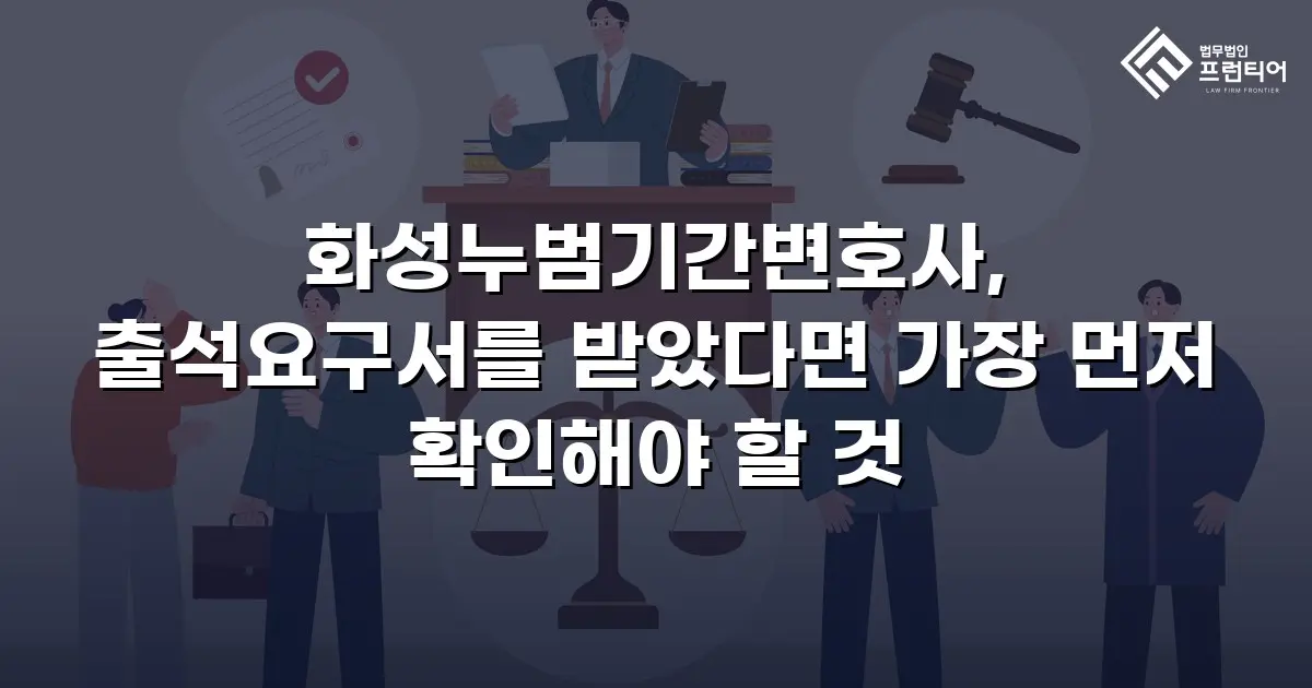 화성누범기간변호사, 출석요구서를 받았다면 가장 먼저 확인해야 할 것