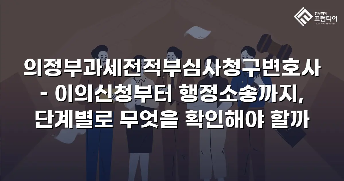 의정부과세전적부심사청구변호사 – 이의신청부터 행정소송까지, 단계별로 무엇을 확인해야 할까