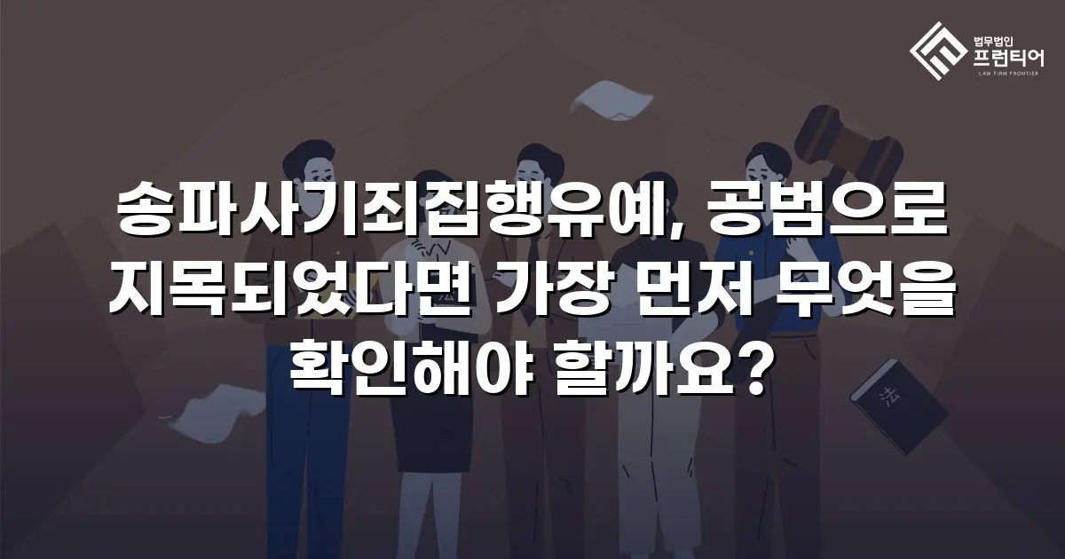 송파사기죄집행유예, 공범으로 지목되었다면 가장 먼저 무엇을 확인해야 할까요?