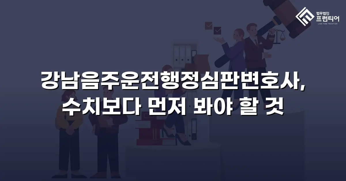 강남음주운전행정심판변호사, 수치보다 먼저 봐야 할 것