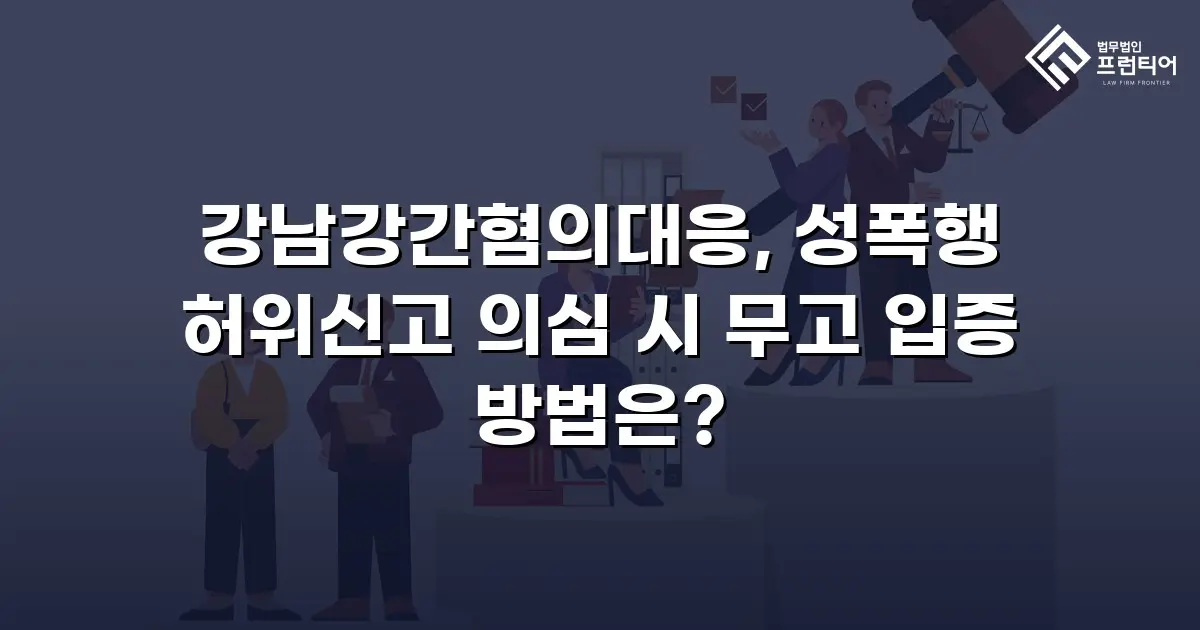 강남강간혐의대응, 성폭행 허위신고 의심 시 무고 입증 방법은?