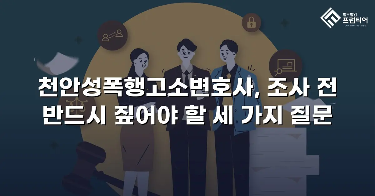 천안성폭행고소변호사, 조사 전 반드시 짚어야 할 세 가지 질문