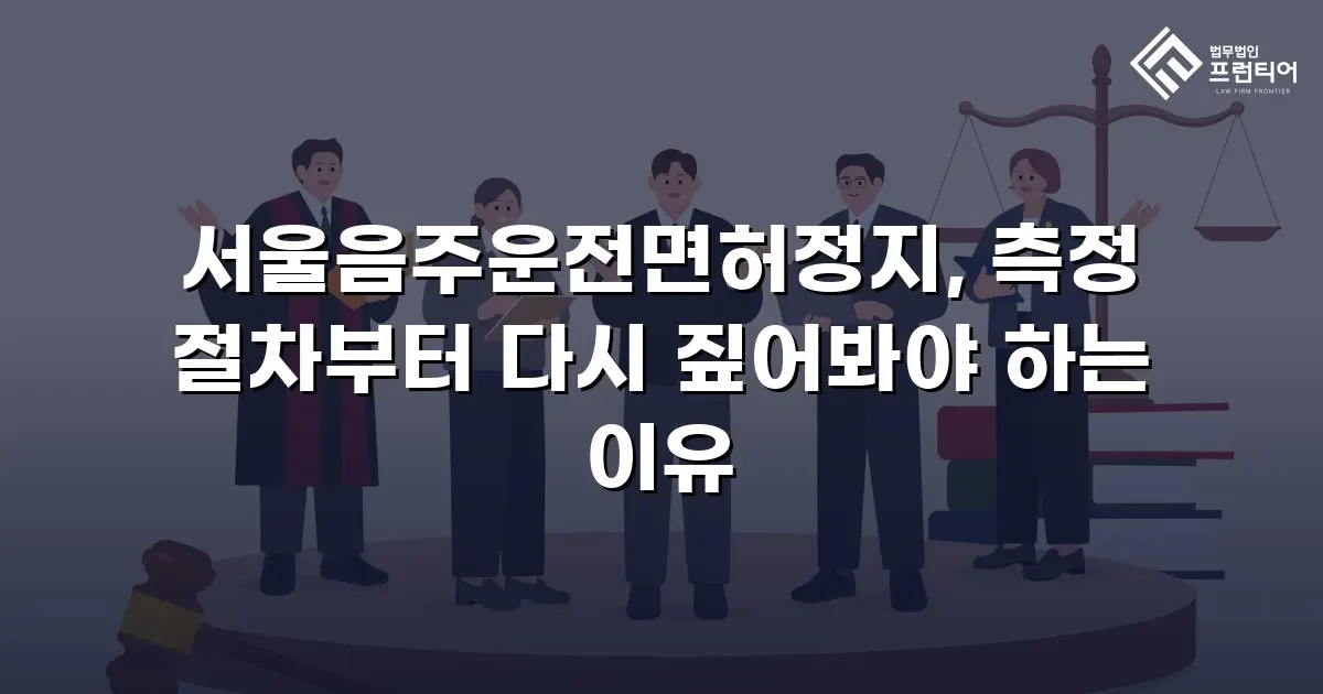 서울음주운전면허정지, 측정 절차부터 다시 짚어봐야 하는 이유