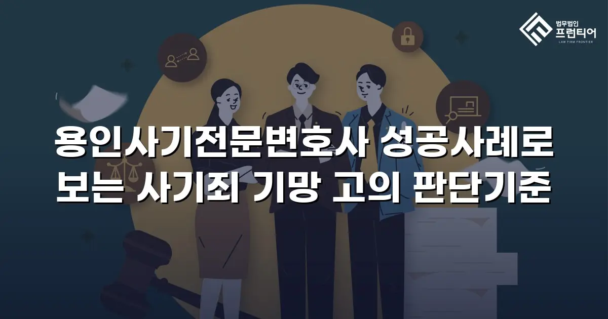 용인사기전문변호사 성공사례로 보는 사기죄 기망 고의 판단기준