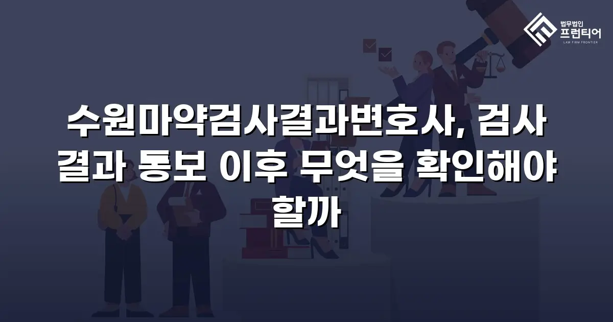 수원마약검사결과변호사, 검사 결과 통보 이후 무엇을 확인해야 할까