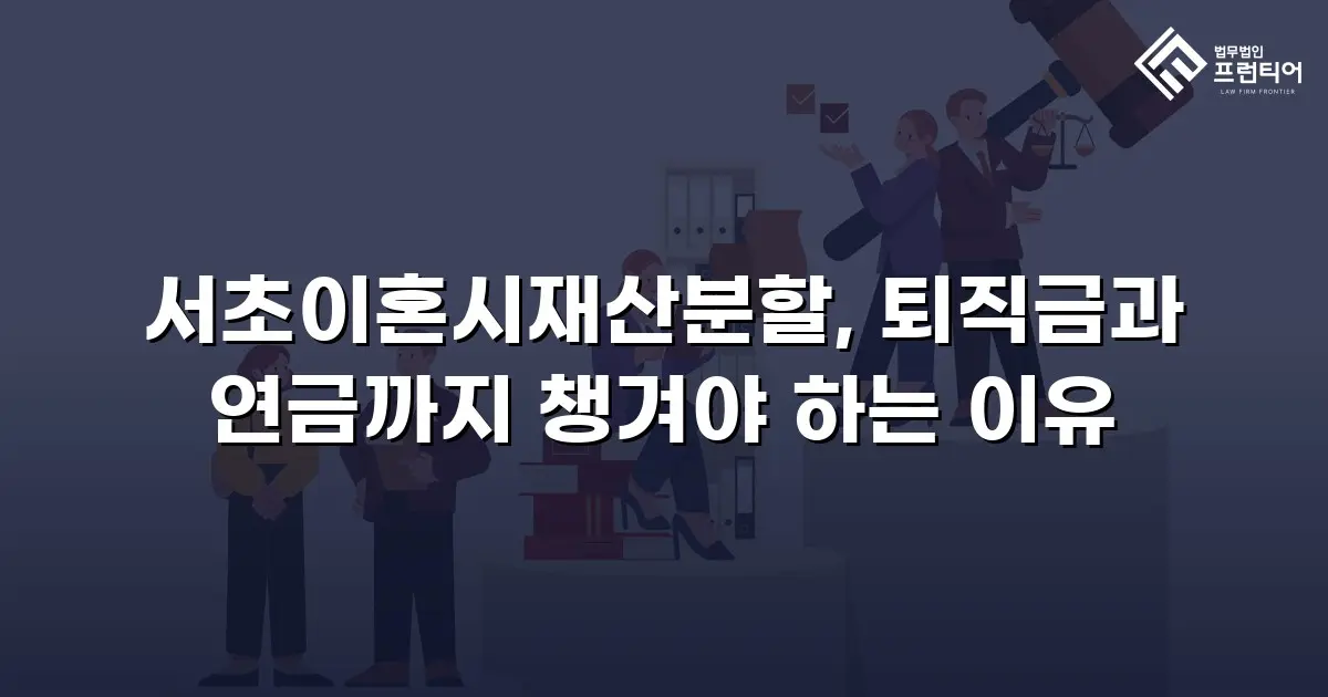 서초이혼시재산분할, 퇴직금과 연금까지 챙겨야 하는 이유