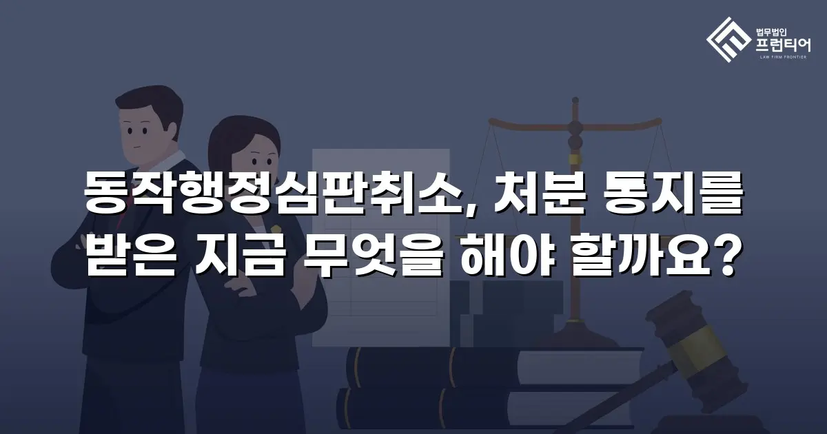 동작행정심판취소, 처분 통지를 받은 지금 무엇을 해야 할까요?
