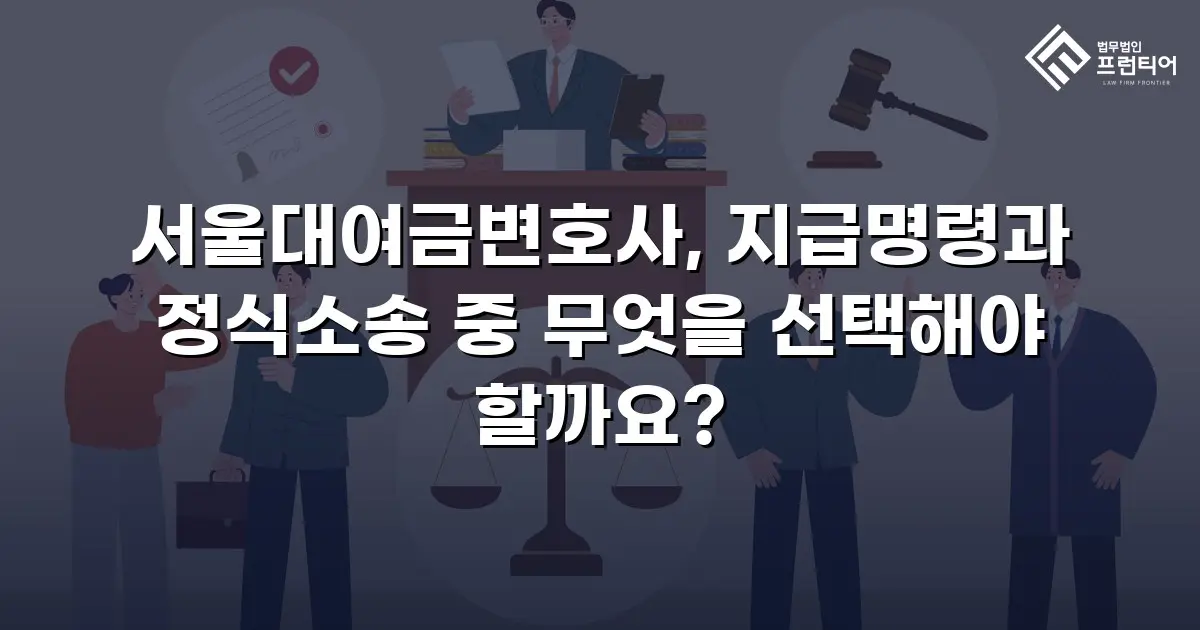 서울대여금변호사, 지급명령과 정식소송 중 무엇을 선택해야 할까요?