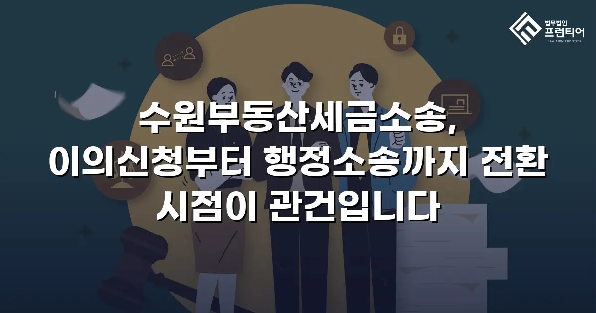 수원부동산세금소송, 이의신청부터 행정소송까지 전환 시점이 관건입니다