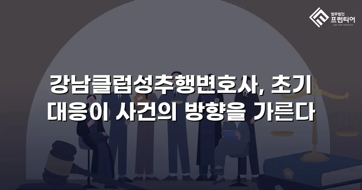 강남클럽성추행변호사, 초기 대응이 사건의 방향을 가른다