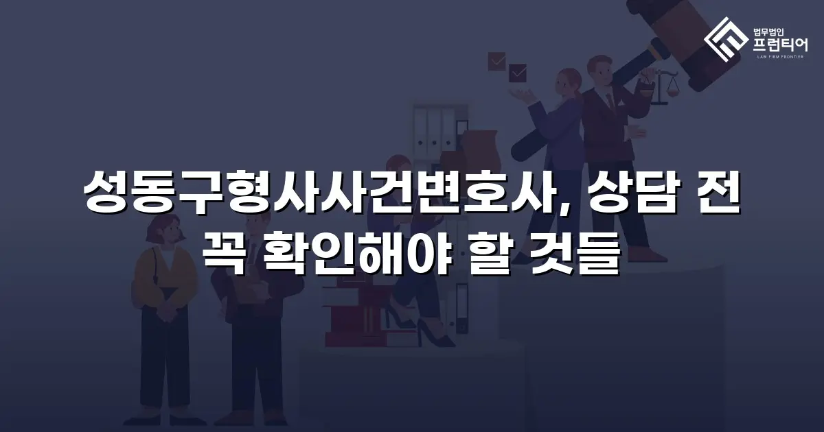성동구형사사건변호사, 상담 전 꼭 확인해야 할 것들