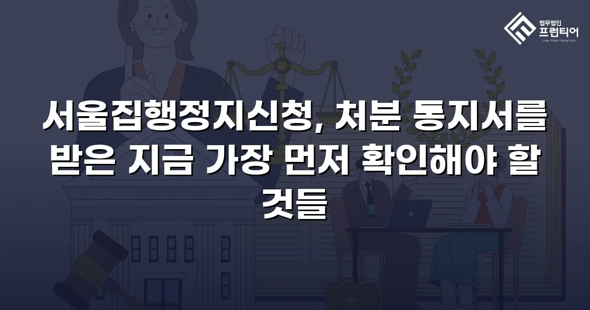 서울집행정지신청, 처분 통지서를 받은 지금 가장 먼저 확인해야 할 것들