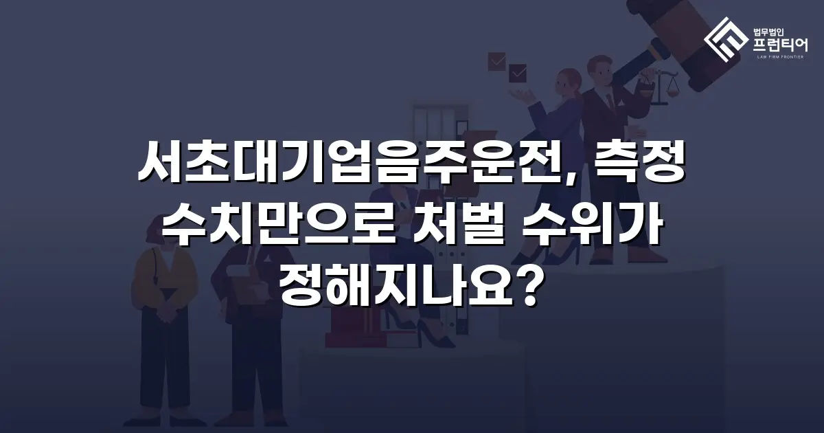 서초대기업음주운전, 측정 수치만으로 처벌 수위가 정해지나요?