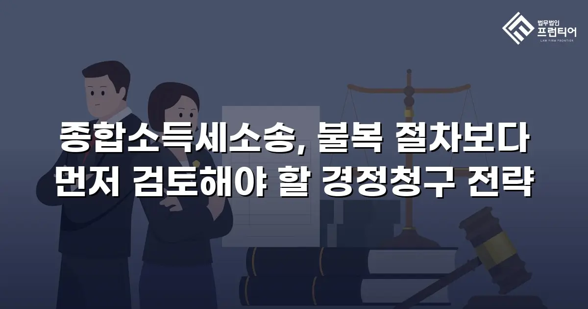 종합소득세소송, 불복 절차보다 먼저 검토해야 할 경정청구 전략