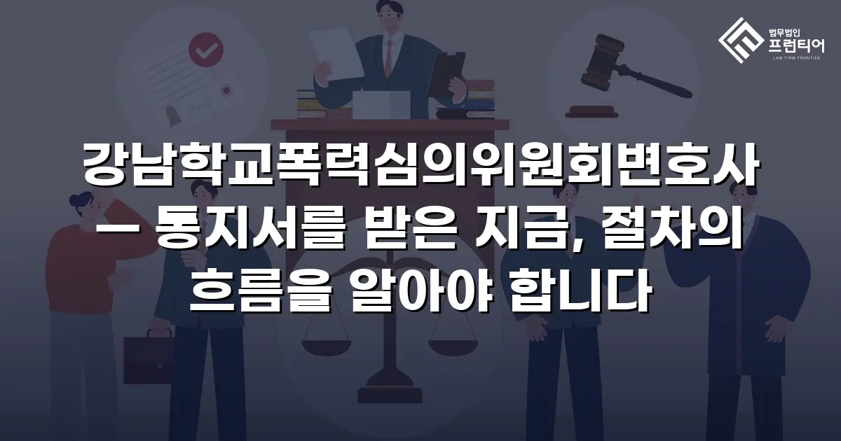 강남학교폭력심의위원회변호사 — 통지서를 받은 지금, 절차의 흐름을 알아야 합니다