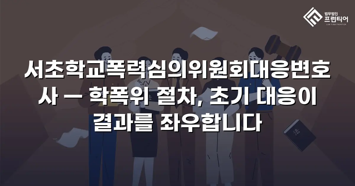 서초학교폭력심의위원회대응변호사 — 학폭위 절차, 초기 대응이 결과를 좌우합니다