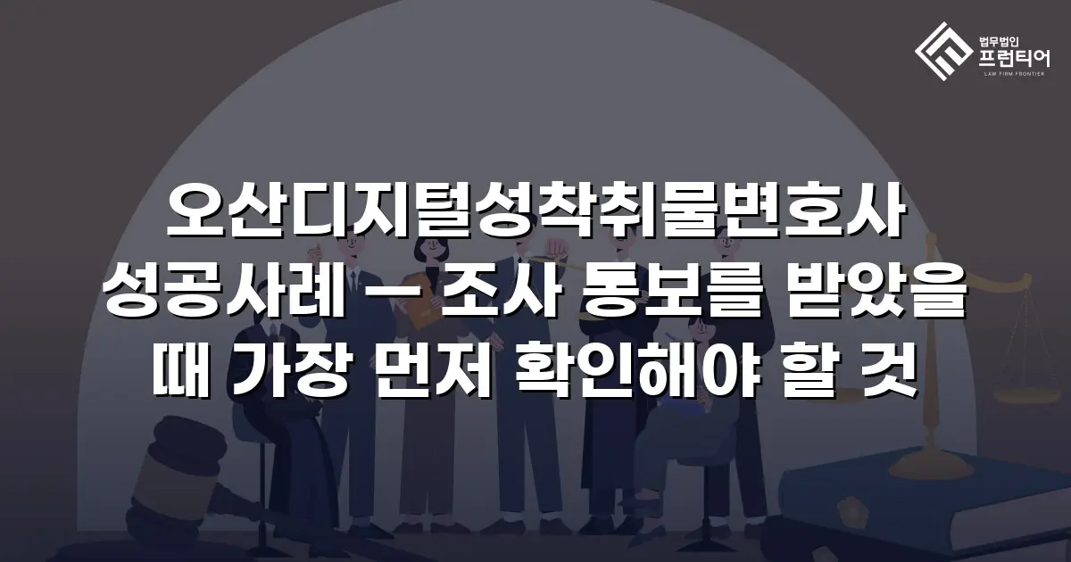 오산디지털성착취물변호사 성공사례 — 조사 통보를 받았을 때 가장 먼저 확인해야 할 것