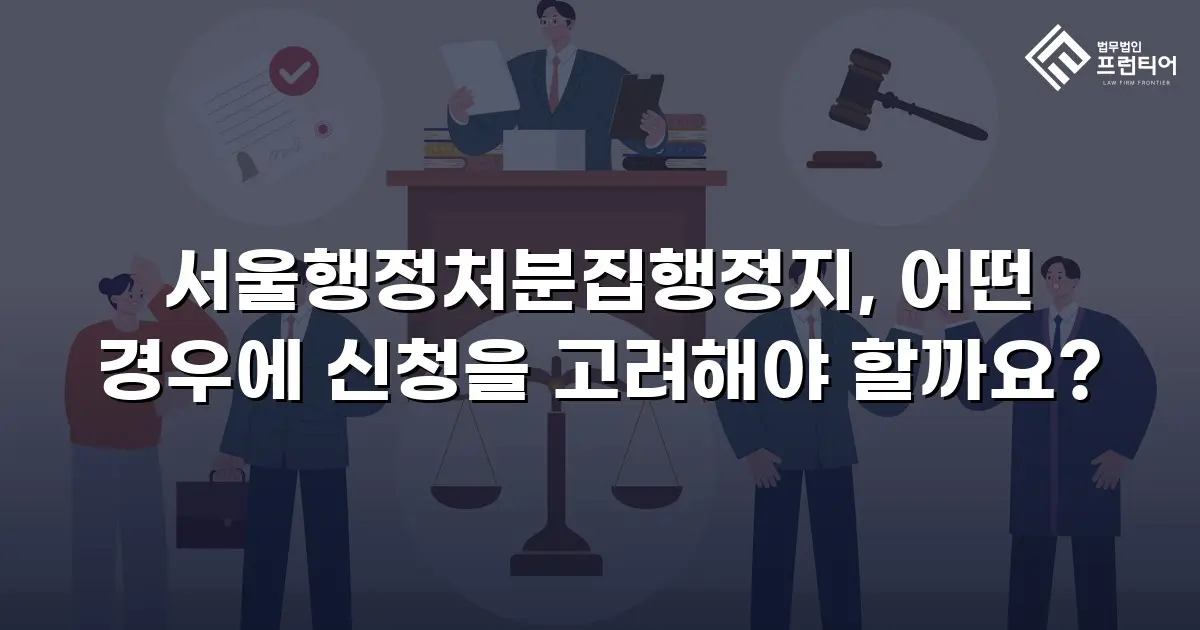 서울행정처분집행정지, 어떤 경우에 신청을 고려해야 할까요?