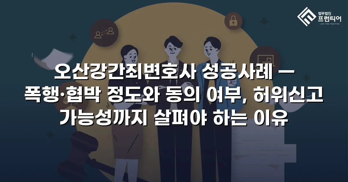 오산강간죄변호사 성공사례 — 폭행·협박 정도와 동의 여부, 허위신고 가능성까지 살펴야 하는 이유