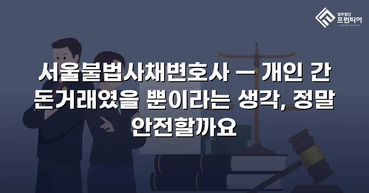 서울불법사채변호사 — 개인 간 돈거래였을 뿐이라는 생각, 정말 안전할까요