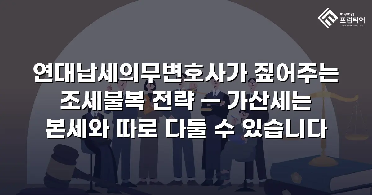 연대납세의무변호사가 짚어주는 조세불복 전략 — 가산세는 본세와 따로 다툴 수 있습니다