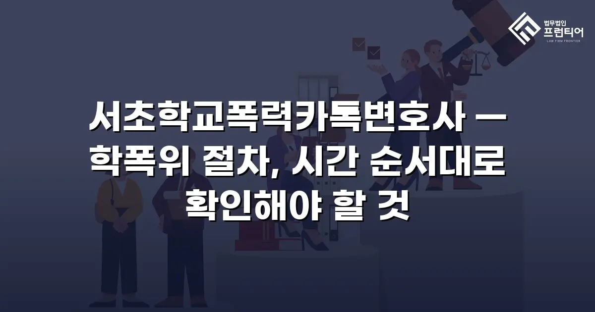 서초학교폭력카톡변호사 — 학폭위 절차, 시간 순서대로 확인해야 할 것