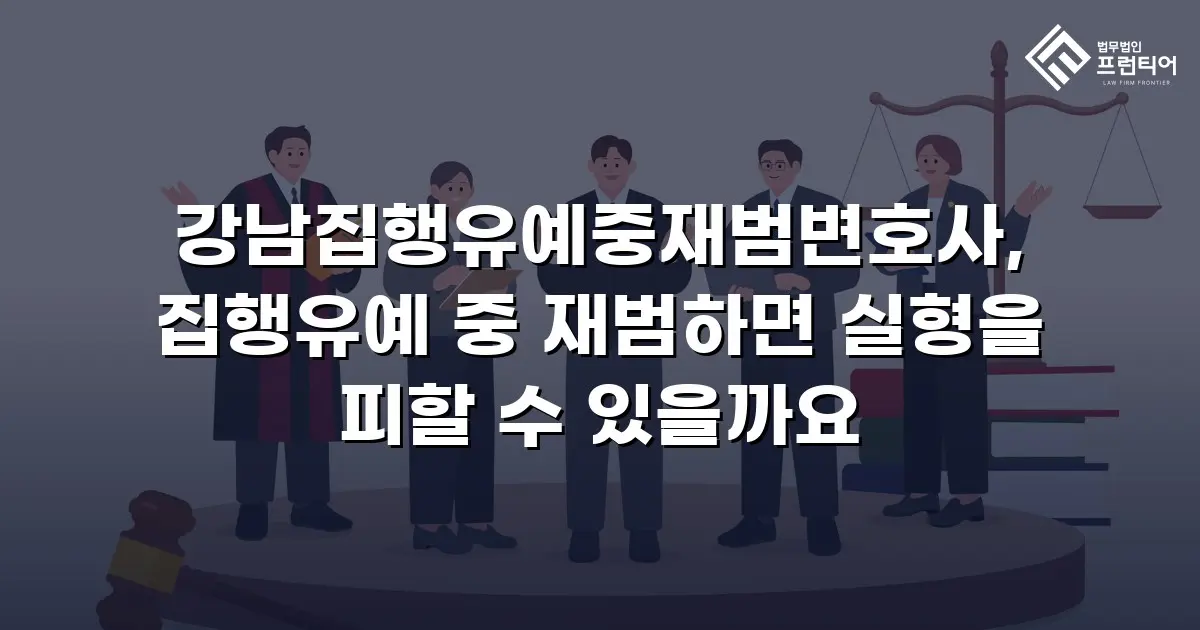 강남집행유예중재범변호사, 집행유예 중 재범하면 실형을 피할 수 있을까요