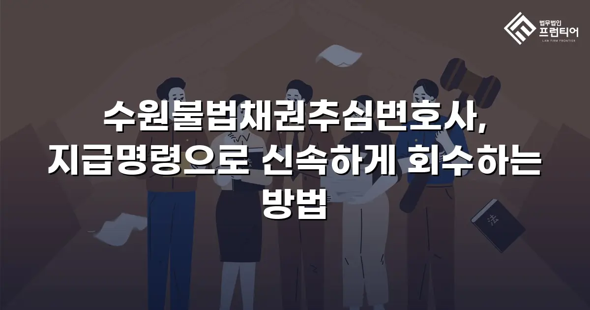 수원불법채권추심변호사, 지급명령으로 신속하게 회수하는 방법