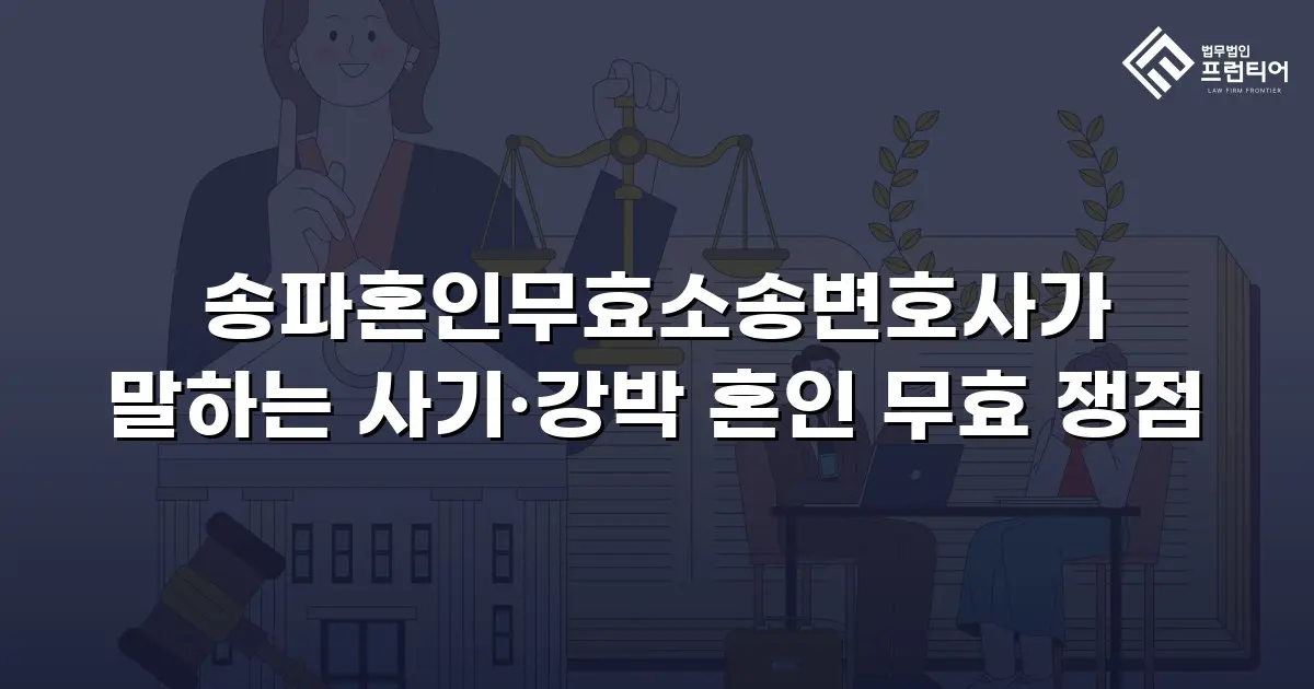 송파혼인무효소송변호사가 말하는 사기·강박 혼인 무효 쟁점