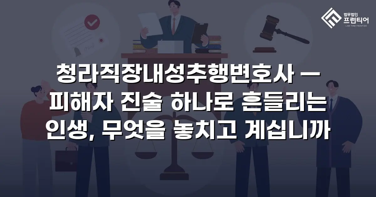 청라직장내성추행변호사 — 피해자 진술 하나로 흔들리는 인생, 무엇을 놓치고 계십니까