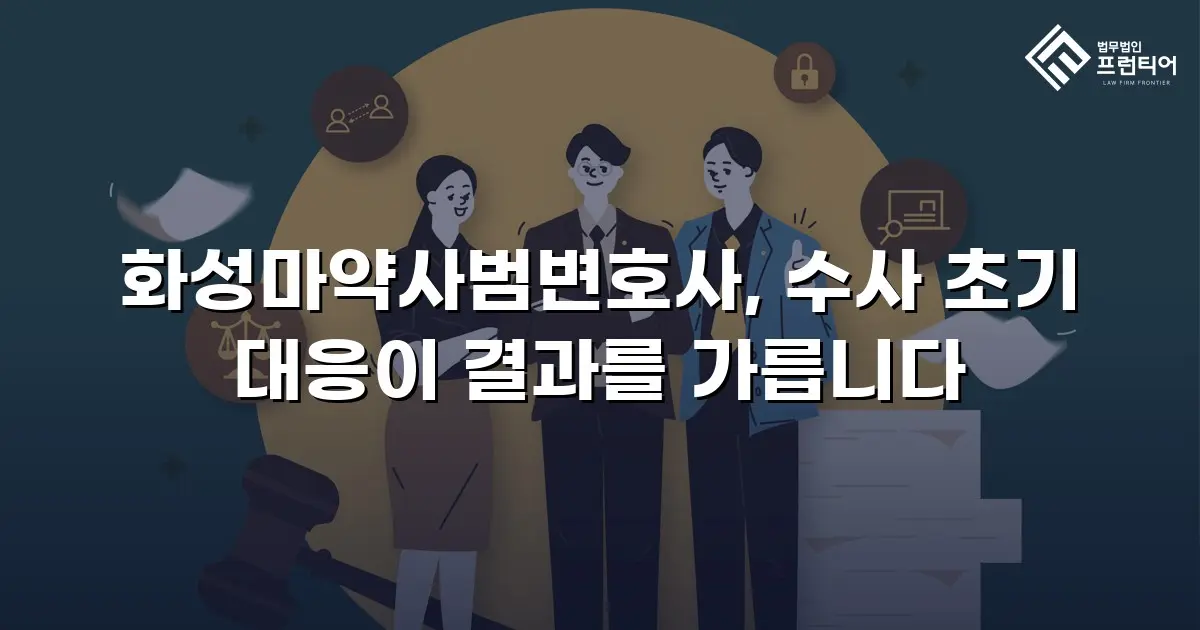 화성마약사범변호사, 수사 초기 대응이 결과를 가릅니다
