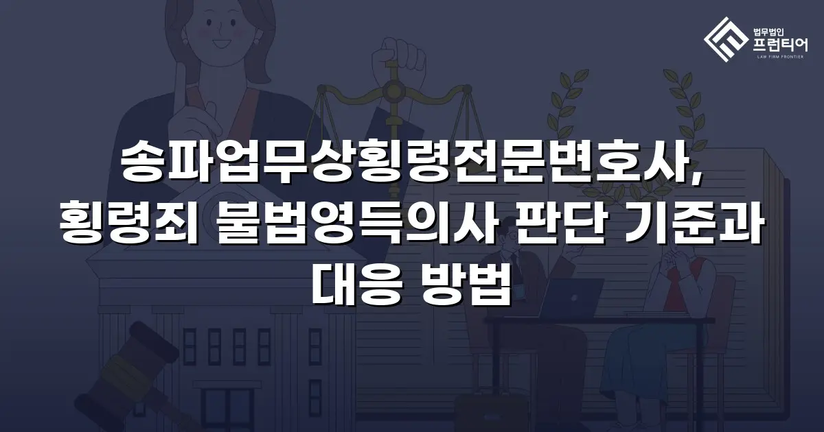 송파업무상횡령전문변호사, 횡령죄 불법영득의사 판단 기준과 대응 방법