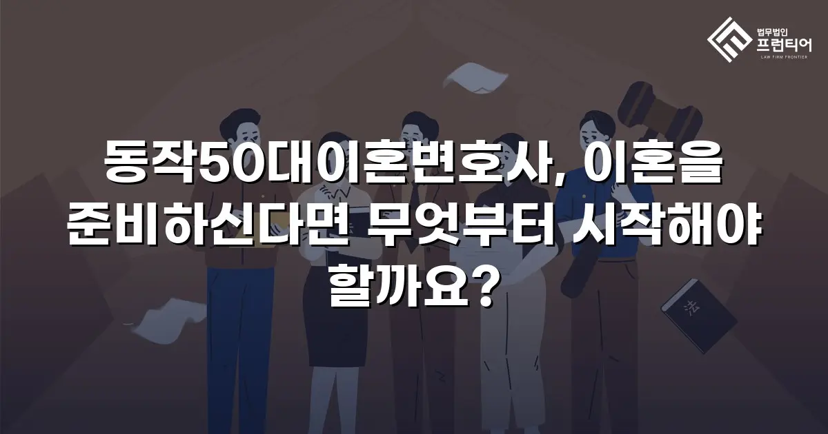 동작50대이혼변호사, 이혼을 준비하신다면 무엇부터 시작해야 할까요?