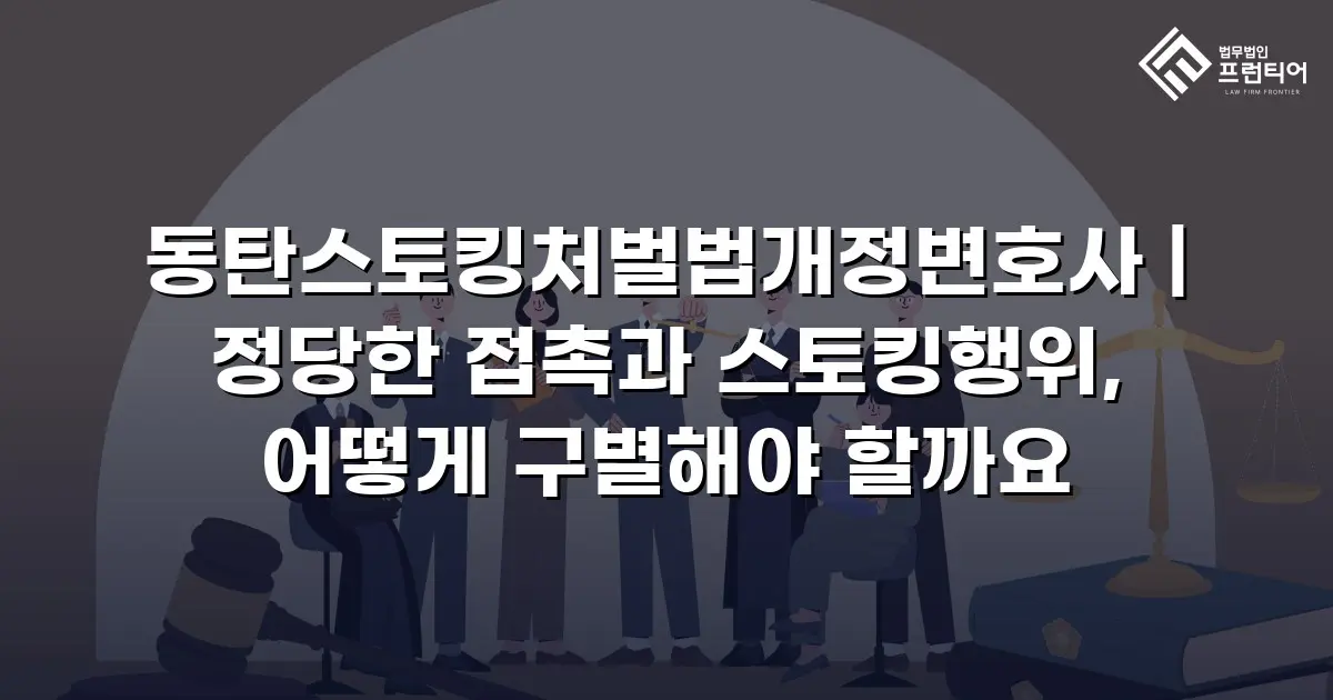 동탄스토킹처벌법개정변호사 | 정당한 접촉과 스토킹행위, 어떻게 구별해야 할까요