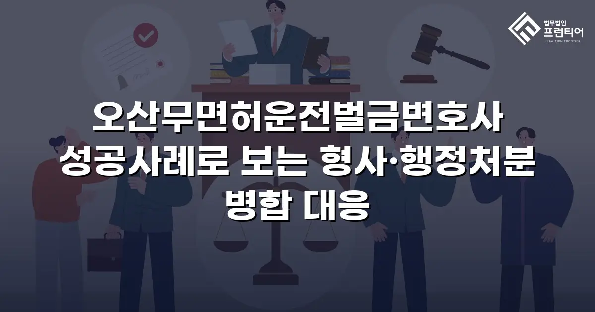 오산무면허운전벌금변호사 성공사례로 보는 형사·행정처분 병합 대응