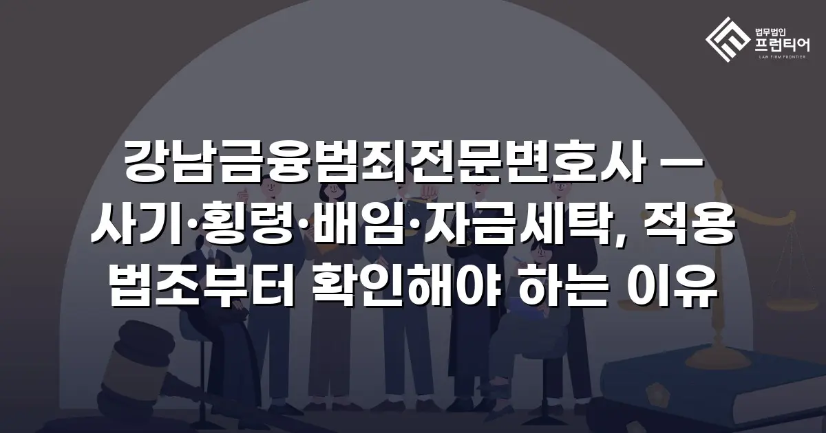 강남금융범죄전문변호사 — 사기·횡령·배임·자금세탁, 적용 법조부터 확인해야 하는 이유